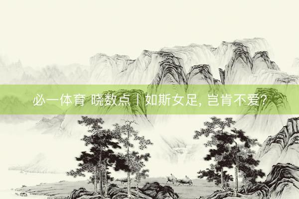 必一体育 晓数点丨如斯女足， 岂肯不爱?