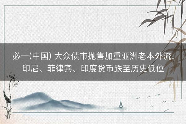 必一(中国) 大众债市抛售加重亚洲老本外流，印尼、菲律宾、印度货币跌至历史低位