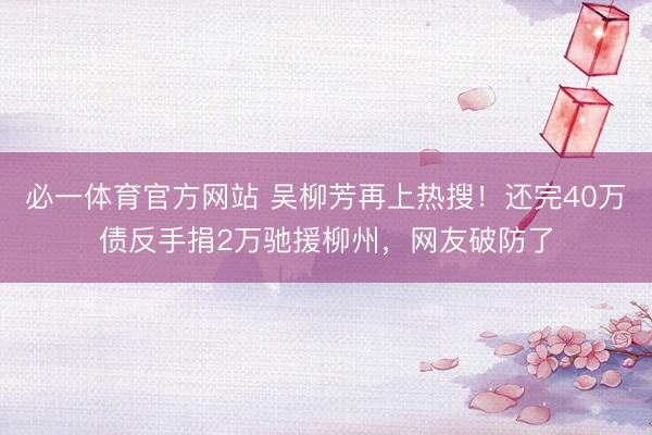 必一体育官方网站 吴柳芳再上热搜！还完40万债反手捐2万驰援柳州，网友破防了