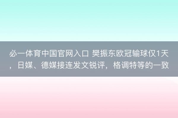 必一体育中国官网入口 樊振东欧冠输球仅1天，日媒、德媒接连发文锐评，格调特等的一致