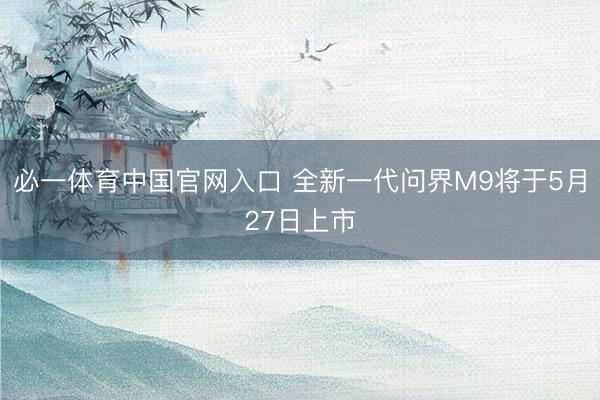 必一体育中国官网入口 全新一代问界M9将于5月27日上市