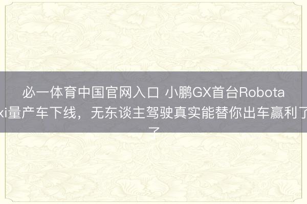 必一体育中国官网入口 小鹏GX首台Robotaxi量产车下线，无东谈主驾驶真实能替你出车赢利了