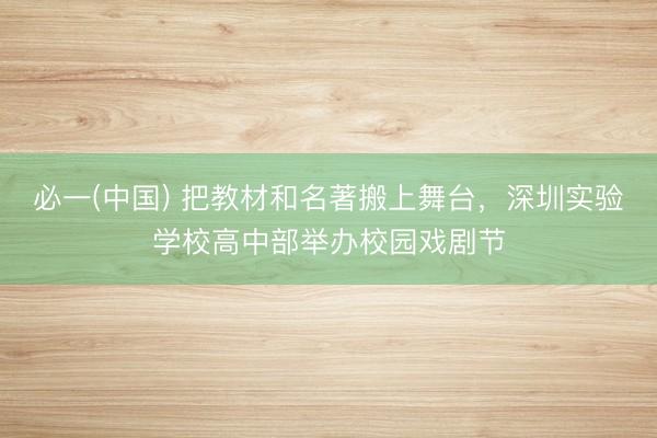 必一(中国) 把教材和名著搬上舞台,深圳实验学校高中部举办校园戏剧节
