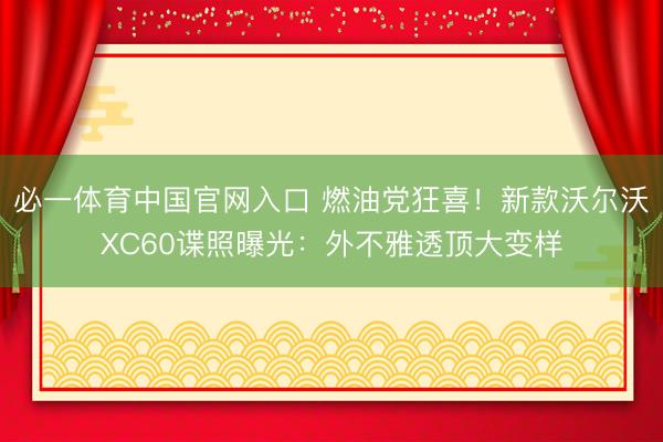 必一体育中国官网入口 燃油党狂喜！新款沃尔沃XC60谍照曝光：外不雅透顶大变样