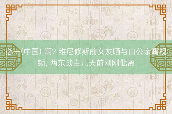 必一(中国) 啊? 维尼修斯前女友晒与山公亲嘴视频， 两东谈主几天前刚刚仳离