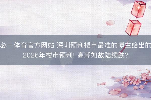 必一体育官方网站 深圳预判楼市最准的博主给出的2026年楼市预判! 高潮如故陆续跌?