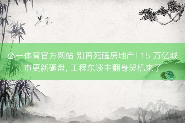 必一体育官方网站 别再死磕房地产! 15 万亿城市更新砸盘， 工程东谈主翻身契机来了