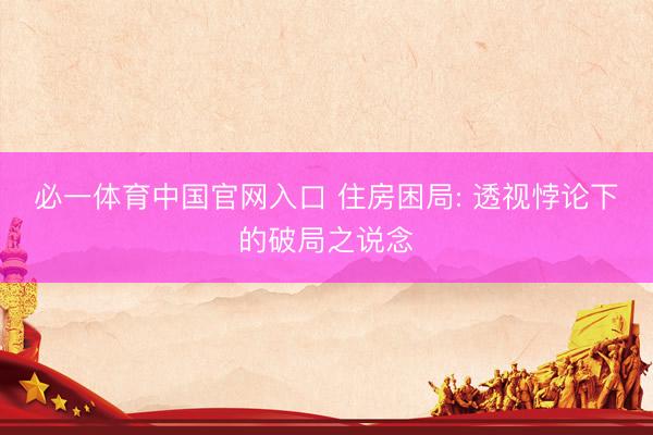 必一体育中国官网入口 住房困局: 透视悖论下的破局之说念