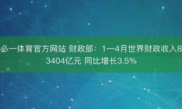 必一体育官方网站 财政部：1—4月世界财政收入83404亿元 同比增长3.5%