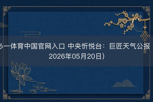 必一体育中国官网入口 中央忻悦台：巨匠天气公报（2026年05月20日）