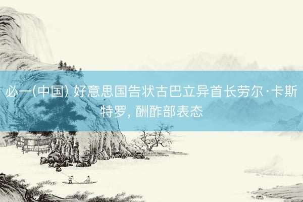 必一(中国) 好意思国告状古巴立异首长劳尔·卡斯特罗， 酬酢部表态