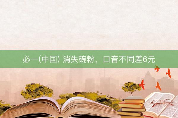 必一(中国) 消失碗粉，口音不同差6元