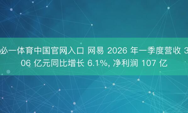 必一体育中国官网入口 网易 2026 年一季度营收 306 亿元同比增长 6.1%， 净利润 107 亿