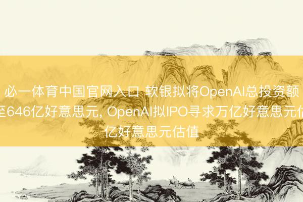 必一体育中国官网入口 软银拟将OpenAI总投资额提至646亿好意思元， OpenAI拟IPO寻求万亿好意思元估值