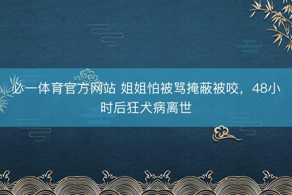必一体育官方网站 姐姐怕被骂掩蔽被咬，48小时后狂犬病离世