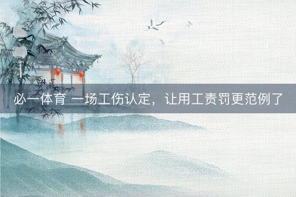 必一体育 一场工伤认定，让用工责罚更范例了