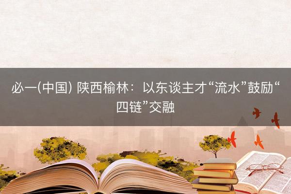 必一(中国) 陕西榆林：以东谈主才“流水”鼓励“四链”交融