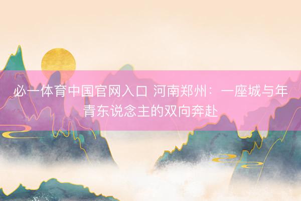 必一体育中国官网入口 河南郑州:一座城与年青东说念主的双向奔赴