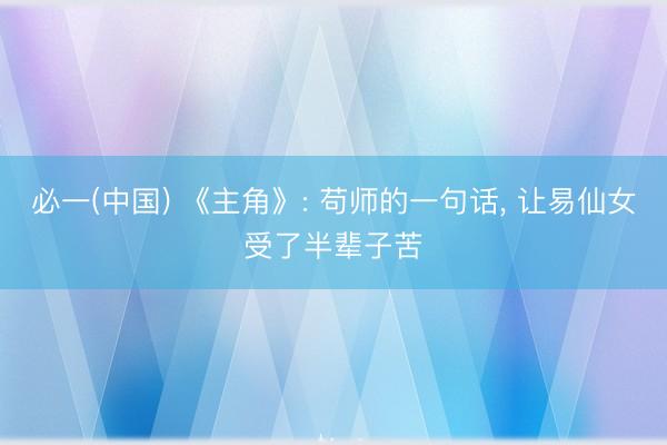 必一(中国) 《主角》: 苟师的一句话， 让易仙女受了半辈子苦
