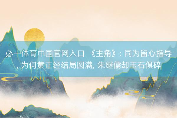 必一体育中国官网入口 《主角》: 同为留心指导， 为何黄正经结局圆满， 朱继儒却玉石俱碎