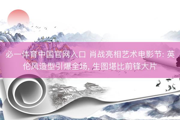 必一体育中国官网入口 肖战亮相艺术电影节: 英伦风造型引爆全场， 生图堪比前锋大片