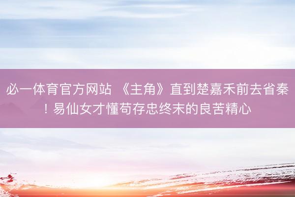 必一体育官方网站 《主角》直到楚嘉禾前去省秦! 易仙女才懂苟存忠终末的良苦精心