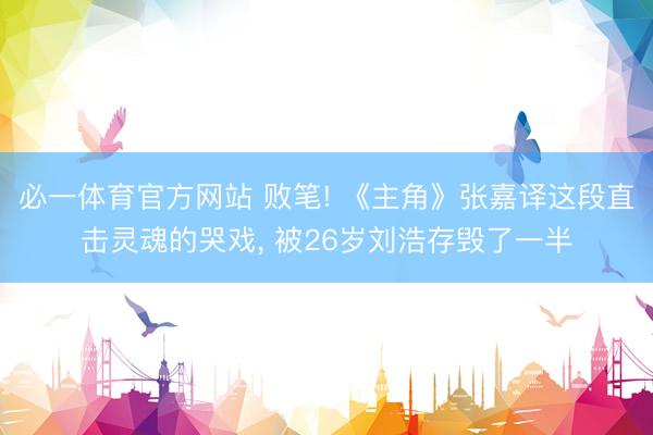 必一体育官方网站 败笔! 《主角》张嘉译这段直击灵魂的哭戏， 被26岁刘浩存毁了一半