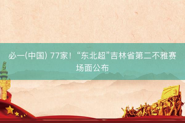 必一(中国) 77家！“东北超”吉林省第二不雅赛场面公布