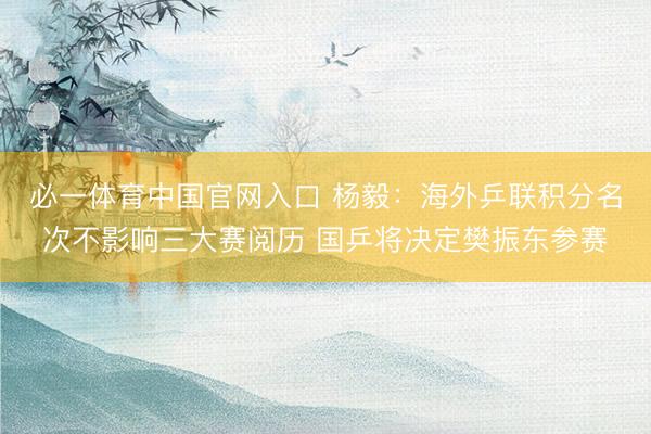 必一体育中国官网入口 杨毅:海外乒联积分名次不影响三大赛阅历 国乒将决定樊振东参赛