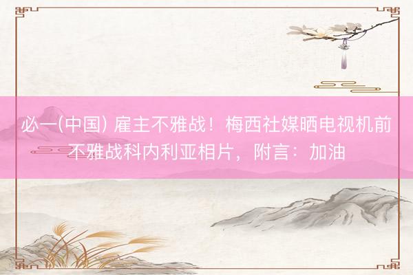 必一(中国) 雇主不雅战！梅西社媒晒电视机前不雅战科内利亚相片，附言：加油