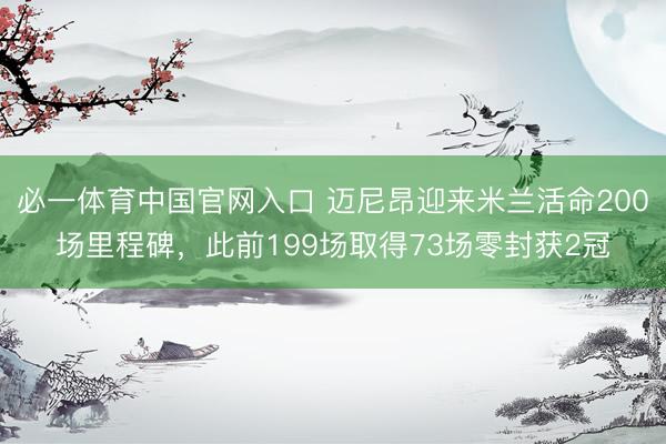 必一体育中国官网入口 迈尼昂迎来米兰活命200场里程碑，此前199场取得73场零封获2冠