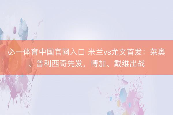 必一体育中国官网入口 米兰vs尤文首发：莱奥、普利西奇先发，博加、戴维出战