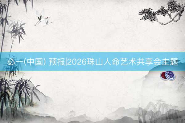 必一(中国) 预报|2026珠山人命艺术共享会主题