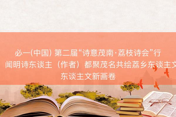 必一(中国) 第二届“诗意茂南·荔枝诗会”行将举行！闻明诗东谈主（作者）都聚茂名共绘荔乡东谈主文新画卷