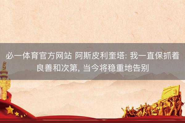 必一体育官方网站 阿斯皮利奎塔: 我一直保抓着良善和次第， 当今将稳重地告别