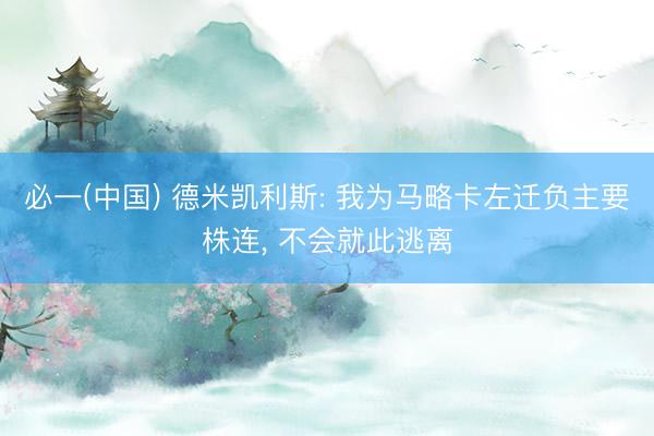 必一(中国) 德米凯利斯: 我为马略卡左迁负主要株连， 不会就此逃离