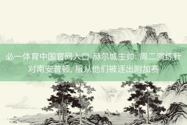 必一体育中国官网入口 赫尔城主帅: 周二演练针对南安普顿， 服从他们被逐出附加赛