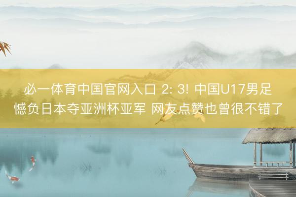 必一体育中国官网入口 2: 3! 中国U17男足憾负日本夺亚洲杯亚军 网友点赞也曾很不错了