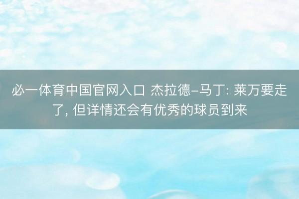 必一体育中国官网入口 杰拉德-马丁: 莱万要走了， 但详情还会有优秀的球员到来