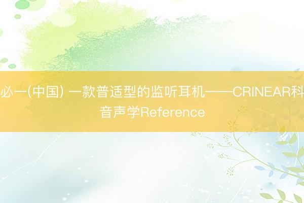 必一(中国) 一款普适型的监听耳机——CRINEAR科音声学Reference