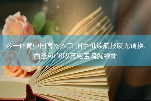 必一体育中国官网入口 旧手机续航报废无谓换，西圣Air磁吸充电宝疏漏续命