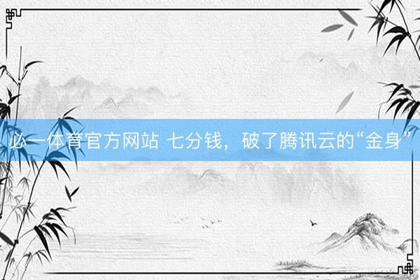 必一体育官方网站 七分钱，破了腾讯云的“金身”