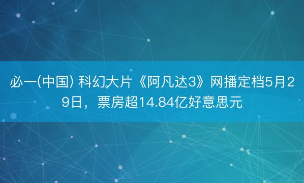必一(中国) 科幻大片《阿凡达3》网播定档5月29日，票房超14.84亿好意思元