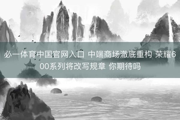 必一体育中国官网入口 中端商场澈底重构 荣耀600系列将改写规章 你期待吗
