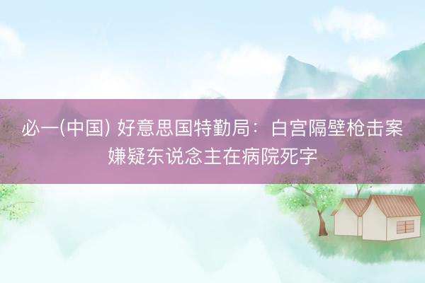 必一(中国) 好意思国特勤局:白宫隔壁枪击案嫌疑东说念主在病院死字