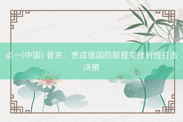 必一(中国) 普京：责成俄国防部提交挫折性打击决策