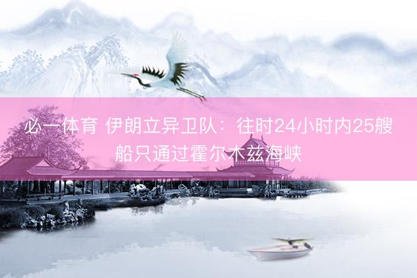 必一体育 伊朗立异卫队：往时24小时内25艘船只通过霍尔木兹海峡