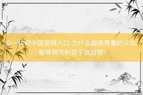 必一体育中国官网入口 为什么越是窝囊的父母， 耻辱我方的孩子就越狠?