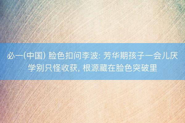 必一(中国) 脸色扣问李波: 芳华期孩子一会儿厌学别只怪收获, 根源藏在脸色突破里