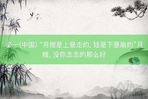 必一(中国) “月嫂是上昼走的， 娃是下昼崩的”月嫂， 没你念念的那么好